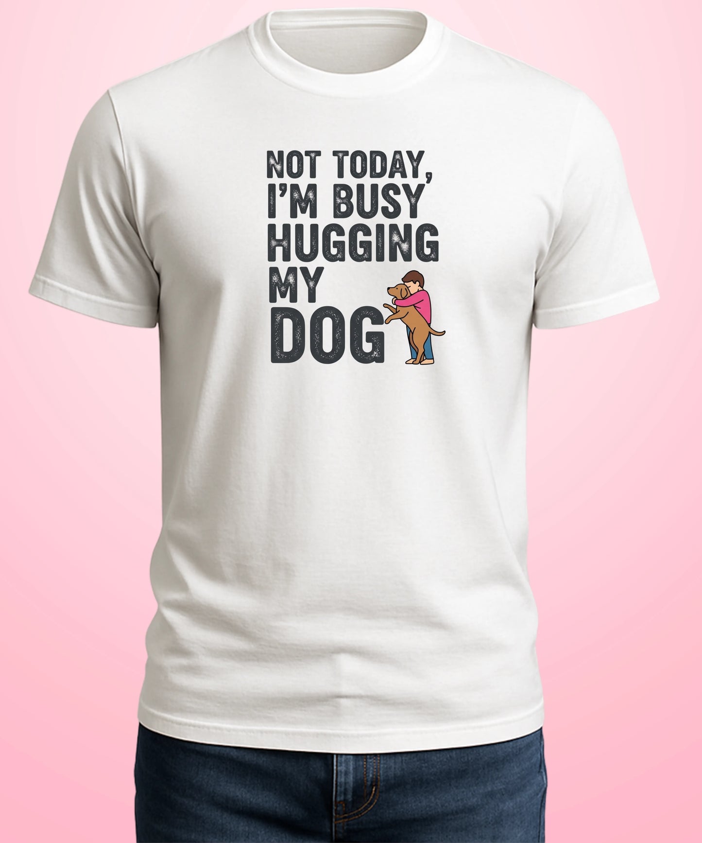 Not Today, I’m Busy Hugging My Dog White T-Shirt