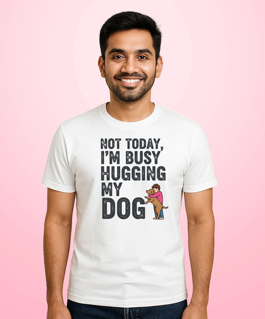 Not Today, I’m Busy Hugging My Dog White T-Shirt